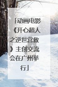动画电影《开心超人之逆世营救》主创交流会在广州举行