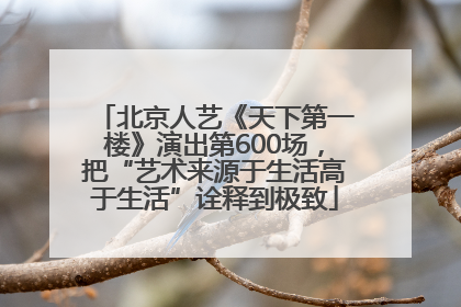 北京人艺《天下第一楼》演出第600场，把“艺术来源于生活高于生活”诠释到极致