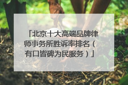 北京十大高端品牌律师事务所胜诉率排名（有口皆碑为民服务）