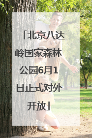 北京八达岭国家森林公园6月1日正式对外开放