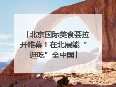 北京国际美食荟拉开帷幕！在北展能“逛吃”全中国