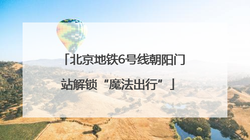 北京地铁6号线朝阳门站解锁“魔法出行”