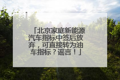 北京家庭新能源汽车指标中签后放弃，可直接转为油车指标？谣言！