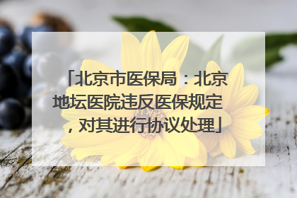 北京市医保局：北京地坛医院违反医保规定，对其进行协议处理