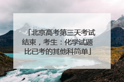 北京高考第三天考试结束，考生：化学试题比已考的其他科简单