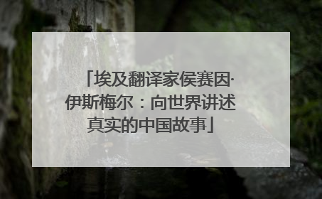 埃及翻译家侯赛因·伊斯梅尔：向世界讲述真实的中国故事