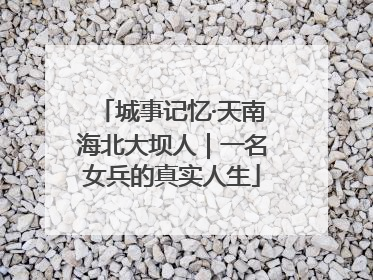 城事记忆·天南海北大坝人｜一名女兵的真实人生