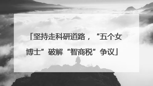 坚持走科研道路，“五个女博士”破解“智商税”争议
