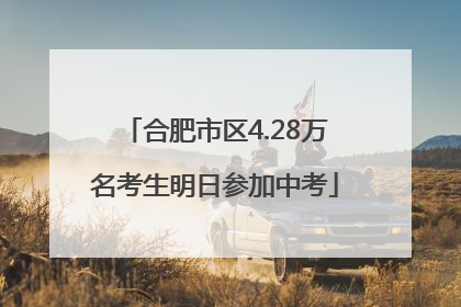 合肥市区4.28万名考生明日参加中考