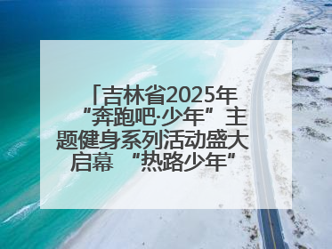 吉林省2025年“奔跑吧·少年”主题健身系列活动盛大启幕 “热路少年”少儿跑长春站点燃少年运动热情