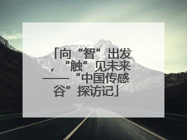 向“智”出发，“触”见未来——“中国传感谷”探访记