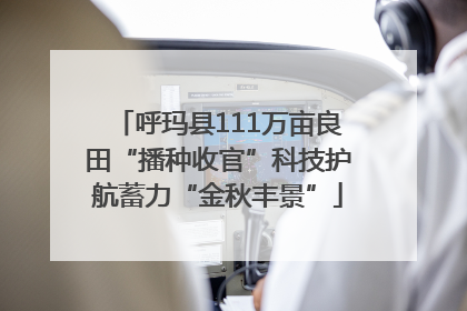 呼玛县111万亩良田“播种收官”科技护航蓄力“金秋丰景”