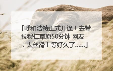呼和浩特正式开通！去希拉穆仁草原50分钟 网友：太丝滑！等好久了……