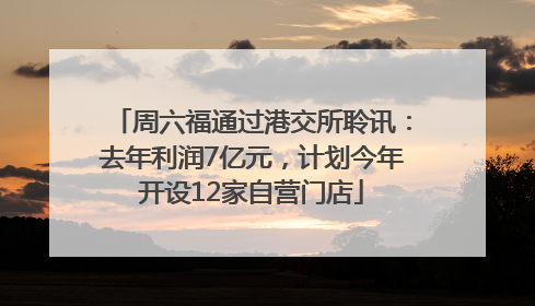 周六福通过港交所聆讯：去年利润7亿元，计划今年开设12家自营门店