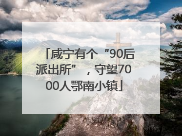 咸宁有个“90后派出所”，守望7000人鄂南小镇
