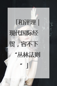 和评理｜现代国际经贸，容不下“丛林法则”