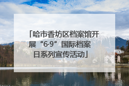 哈市香坊区档案馆开展“6·9”国际档案日系列宣传活动