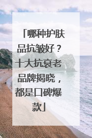 哪种护肤品抗皱好？十大抗衰老品牌揭晓，都是口碑爆款