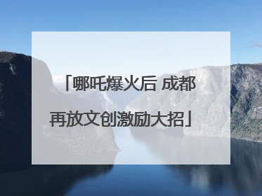 哪吒爆火后 成都再放文创激励大招