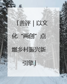 善评｜以文化“两创”点燃乡村振兴新引擎