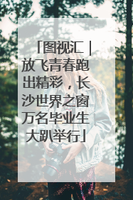 图视汇｜放飞青春跑出精彩，长沙世界之窗万名毕业生大趴举行