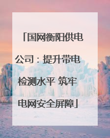 国网衡阳供电公司：提升带电检测水平 筑牢电网安全屏障