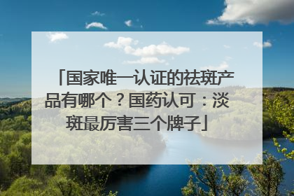 国家唯一认证的祛斑产品有哪个？国药认可：淡斑最厉害三个牌子