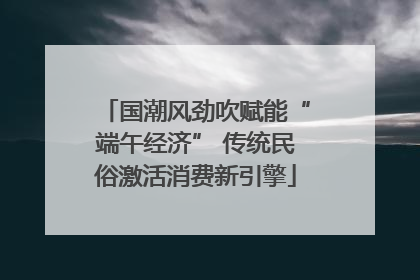 国潮风劲吹赋能“端午经济” 传统民俗激活消费新引擎