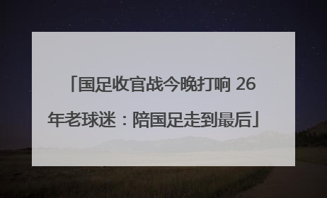 国足收官战今晚打响 26年老球迷：陪国足走到最后