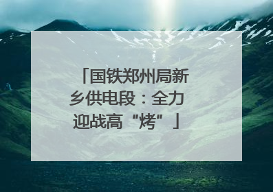 国铁郑州局新乡供电段：全力迎战高“烤”