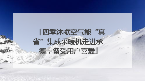 四季沐歌空气能“真省”集成采暖机走进承德，备受用户喜爱