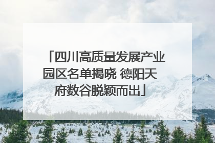 四川高质量发展产业园区名单揭晓 德阳天府数谷脱颖而出