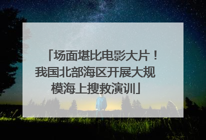 场面堪比电影大片！我国北部海区开展大规模海上搜救演训