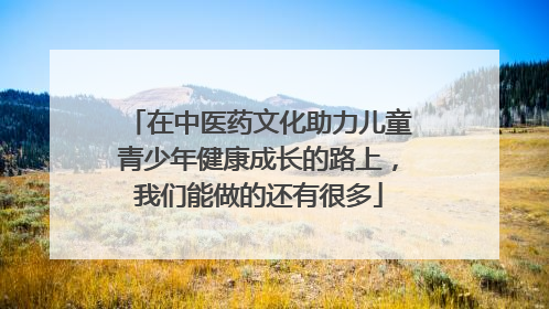 在中医药文化助力儿童青少年健康成长的路上，我们能做的还有很多