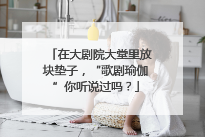 在大剧院大堂里放块垫子，“歌剧瑜伽”你听说过吗？