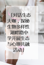 对话生态大咖，探秘生物多样性 湖畔路中学开展生态与心理共融活动