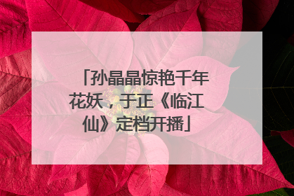 孙晶晶惊艳千年花妖，于正《临江仙》定档开播
