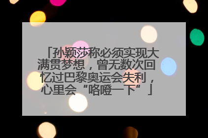 孙颖莎称必须实现大满贯梦想，曾无数次回忆过巴黎奥运会失利，心里会“咯噔一下”