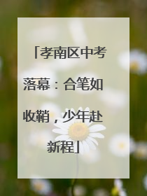 孝南区中考落幕：合笔如收鞘，少年赴新程