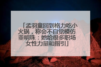 孟羽童回到格力吃小火锅，称会不自觉模仿董明珠：她给很多职场女性力量和指引