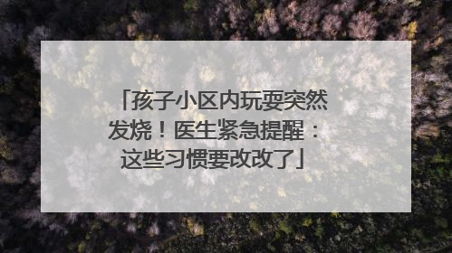 孩子小区内玩耍突然发烧！医生紧急提醒：这些习惯要改改了