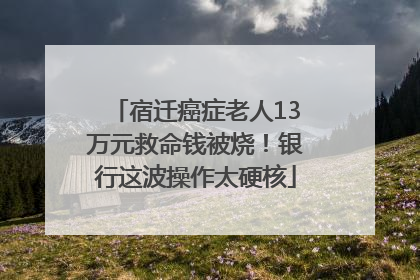 宿迁癌症老人13万元救命钱被烧！银行这波操作太硬核