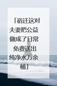 宿迁这对夫妻把公益做成了日常 免费送出纯净水万余桶
