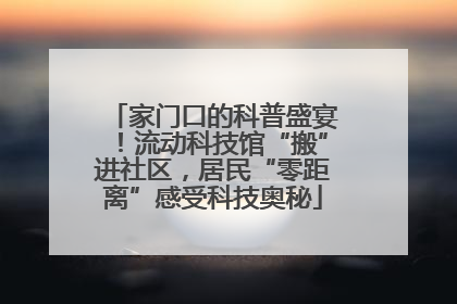 家门口的科普盛宴！流动科技馆“搬”进社区，居民“零距离”感受科技奥秘