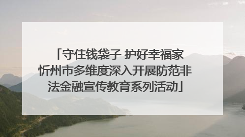 守住钱袋子 护好幸福家 忻州市多维度深入开展防范非法金融宣传教育系列活动