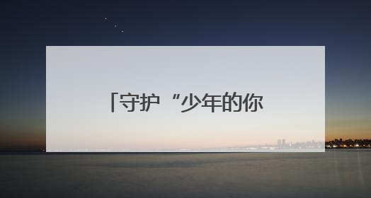守护“少年的你”，共赴“六一”成长之约！