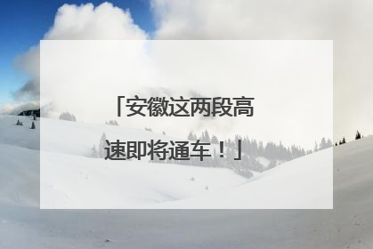 安徽这两段高速即将通车！