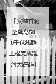 安徽香涧至鹭岛500千伏线路工程完成淮河大跨越
