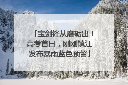 宝剑锋从磨砺出！高考首日，刚刚镇江发布暴雨蓝色预警
