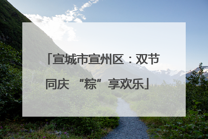宣城市宣州区：双节同庆 “粽”享欢乐